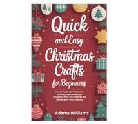 QUICK AND EASY CHRISTMAS CRAFTS FOR BEGINNERS: Fun and Festive DIY Projects to Decorate Your Home, Make Thoughtful Gifts, and Celebrate the Holiday Spirit with Creativity