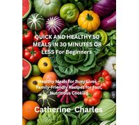 Quick and Healthy 50 Meals In 30 minutes or less for Beginners: Healthy Meals for Busy Lives - Family-Friendly Recipes for Fast, Nutritious Cooking