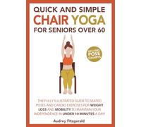 Quick and Simple Chair Yoga for Seniors Over 60: The Fully Illustrated Guide to Seated Poses and Cardio Exercises for Weight Loss and Mobility to Maintain Your Independence in Under 10 Minutes a day!