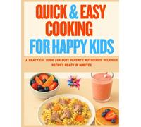 Quick & Easy Cooking for Happy Kids: A Practical Guide for Busy Parents: Nutritious, Delicious Recipes Ready in Minutes