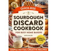 Quick-Rise Sourdough Discard Cookbook: Simple, No-Fail Creative Recipes for Busy Home Bakers-Use Any Discard, Anytime. Add Just a Few Ingredients & Bake Delicious Family Meals, Snacks & Sweet Treats