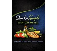 Quick & Simple Everyday Meals:: 30 Recipes To Make And Come Eat At Home.