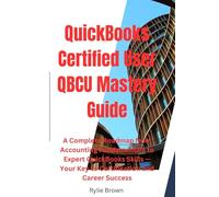 QuickBooks Certified User (QBCU) Mastery Guide: A Complete Roadmap from Accounting Fundamentals to Expert QuickBooks Skills - Your Key to Certification and Career Success