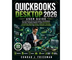 QuickBooks Desktop 2026 User Guide: An Illustrated Step-by-Step Manual for Beginners and Small Business Owners to Learn Bookkeeping, Accounting, ... Reporting, and Efficient Business Management