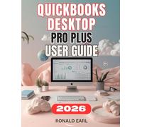 QUICKBOOKS DESKTOP PRO PLUS USER GUIDE: The Complete Step-by-Step Manual For Beginners to Master Setup for Accounting, Payroll, Inventory and Invoicing.