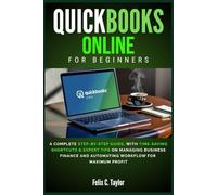 QUICKBOOKS ONLINE FOR BEGINNERS: A Complete Step-by-Step Guide, with Time-Saving Shortcuts & Expert tips on Managing Business Finance and Automating Workflow for Maximum Profit