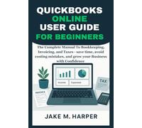 QUICKBOOKS ONLINE USER GUIDE FOR BEGINNERS: The Complete Manual To Bookkeeping, Invoicing, and Taxes - Save Time, Avoid Costing Mistake, and Grow Your Business With Confidence