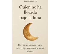 Quien no ha llorado bajo la luna: Un viaje de sanación para quien elige reconstruirse desde adentro