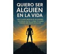Quiero Ser Alguien En La Vida: Las claves mentales de quienes tuvieron éxito y como tu también puedes ser parte de ellos