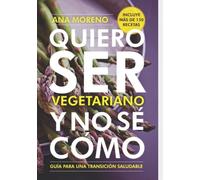 Quiero Ser Vegetariano Y No Se Cómo: Guía Para Una Transición Saludable