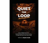 Quiet the Loop : How to Break Free from Overthinking Calm Chronic Anxiety, and Finally Get Out of Your Own Head