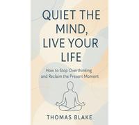 QUIET THE MIND, LIVE YOUR LIFE: How to Stop Overthinking and Reclaim the Present Moment