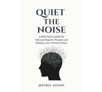 QUIET THE NOISE: A PRACTICAL GUIDE TO Silencing Negative Thoughts and Building a Life of Positive Power