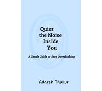 Quiet the Noise Inside You: A Gentle Guide to Stop Overthinking: How to Stop Mental Spirals, Reduce Anxiety & Find Inner Peace