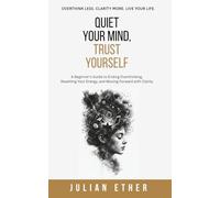 Quiet Your Mind, Trust Yourself: A Beginner’s Guide to Ending Overthinking, Resetting Your Energy, and Moving Forward with Clarity