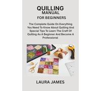 QUILLING MANUAL FOR BEGINNERS: The Complete Guide On Everything You Need To Know About Quilling And Special Tips To Learn The Craft Of Quilling As A Beginner And Become A Professional