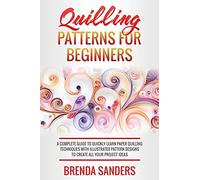 Quilling Patterns For Beginners: A Complete Guide To Quickly Learn Paper Quilling Techniques With Illustrated Pattern Designs To Create All Your Project Ideas
