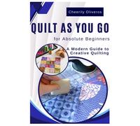 Quilt As You Go For Absolute Beginners: A Modern Guide To Creative Quilting