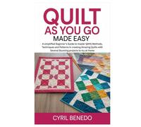 Quilt As You GO Made Easy: A simplified Beginner’s Guide to master QAYG Methods, Techniques and Patterns in creating Amazing Quilts with Several Stunning projects to try at Home