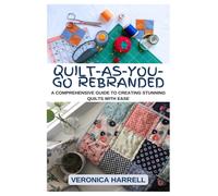 Quilt-As-You-Go Rebranded: A Comprehensive Guide To Creating Stunning Quilts With Ease