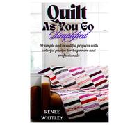 Quilt As You Go Simplified: 10 Simple And Beautiful Projects With Colorful Photos For Beginners And Professionals