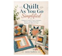 Quilt As You Go Simplified: A Beginner’s Guide to Tools, Techniques, Patterns, and Easy Projects for Quilting One Block at a Time