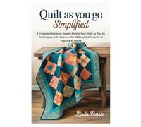 Quilt As You Go Simplified: A Complete Guide on How to Master Your Quilt As You Go Techniques and Patterns with 10 Beautiful Projects to Practice At Home