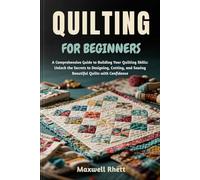 QUILTING FOR BEGINNERS: A Comprehensive Guide to Building Your Quilting Skills: Unlock the Secrets to Designing, Cutting, and Sewing Beautiful Quilts with Confidence