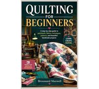 QUILTING FOR BEGINNERS: A step-by-step guide to patchwork, fabrics, techniques, patterns, and beautiful handmade projects