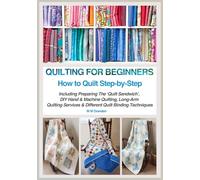 QUILTING FOR BEGINNERS - HOW TO QUILT STEP-BY-STEP: Including Preparing The ‘Quilt Sandwich’, DIY Hand & Machine Quilting, Long-ArmQuilting Services & Different Binding Techniques