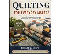QUILTING FOR EVERYDAY MAKERS: A Practical Beginner’s Guide to Accurate Cutting, Confident Piecing, Smooth Seams, and Finished Quilts You’ll Feel Proud to Make