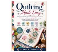 QUILTING MADE EASY: A Complete Step-by-Step Guide to Quilting for Beginners, Patchwork, Quilt Blocks, Appliqué, Strip Piecing, Cutting, Hand and Machine Quilting, Creative Beginner-Friendly Projects