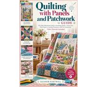 QUILTING WITH PANELS AND PATCHWORK GUIDE: A Step-by-Step Path from Fabric Selection and Accurate Cutting to Borders, Binding, and Confident Finishes - Video Tutorials Included