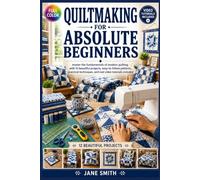 Quiltmaking for Absolute Beginners: Master the Fundamentals of Modern Quilting with 12 Beautiful Projects, Easy- to-Follow Patterns, Practical Techniques, and Real Video Tutorials Included