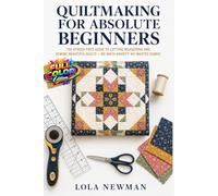 QUILTMAKING FOR ABSOLUTE BEGINNERS: The Stress-Free Guide to Cutting, Measuring, and Sewing Beautiful Quilts - No Math Anxiety, No Wasted Fabric