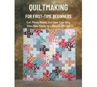 Quiltmaking For First-Time Beginners: Cut, Piece, Baste, and Sew Your Way from Raw Fabric to a Finished Throw