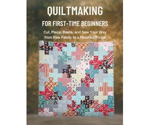 Quiltmaking For First-Time Beginners: Cut, Piece, Baste, and Sew Your Way from Raw Fabric to a Finished Throw