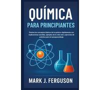 QUÍMICA PARA PRINCIPIANTES: Domine los conceptos básicos de la química rápidamente con explicaciones sencillas, ejemplos de la vida real y ejercicios de práctica para el autoaprendizaje