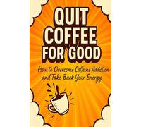 Quit Coffee for Good: How to Overcome Caffeine Addiction and Take Back Your Energy