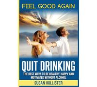 Quit Drinking: Feel Good Again: The Best Ways To Be Healthy, Happy and Motivated Without Alcohol