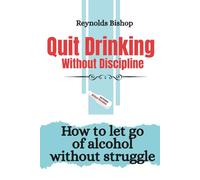 Quit Drinking Without Discipline: How to let go of alcohol without struggle
