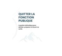 Quitter la fonction publique: Le guide méthodique pour décider, préparer et réussir sa sortie
