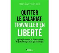 Quitter le salariat, travailler en liberté: Le guide pour celles et ceux qui rêvent de quitter leur job mais n'osent pas
