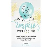 Quotes That Inspire Wellbeing: 1,000 Sparks Of Motivation To Help You Live Healthy And Laugh Out Loud!