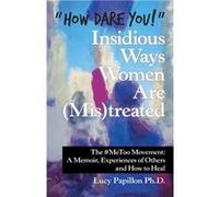 quotHow Dare Youquot Insidious Ways Women Are MisTreated The Metoo Movement a Memoir Experiences of Others and How to Heal - Lucy Papillon Ph.D. - Author Lucy Papillon Ph.D.Lucy Papillon Ph.D. (Auteur