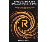 R PROGRAMMING FOR DATA ANALYSIS IN 7 DAYS: A Quick and Practical Guide to Understanding, Visualizing, and Working with Data for Beginners