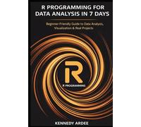 R PROGRAMMING FOR DATA ANALYSIS IN 7 DAYS: A Quick and Practical Guide to Understanding, Visualizing, and Working with Data for Beginners