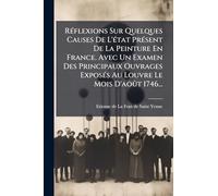 RÃ(c)flexions Sur Quelques Causes De L'Ã(c)tat PrÃ(c)sent De La Peinture En France. Avec Un Examen Des Principaux Ouvrages ExposÃ(c)s Au Louvre Le Mois D'août 1746...