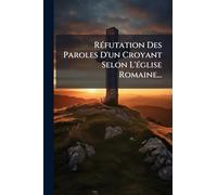 RÃ(c)futation Des Paroles D'un Croyant Selon L'Ã(c)glise Romaine...