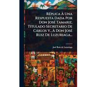 RÃ(c)plica à Una Respuesta Dada Por Don JosÃ(c) Tamariz, Titulado Secretario De Càrlos V., à Don JosÃ(c) Ruiz De Luzuriaga...